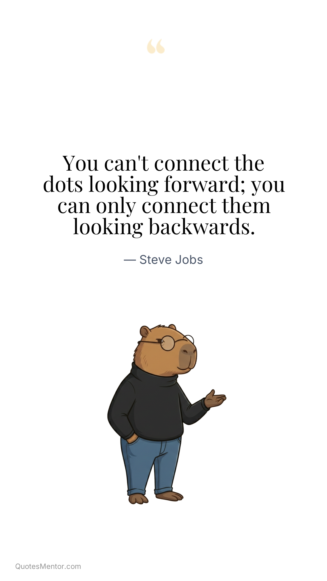 You can't connect the dots looking forward; you can only connect them looking backwards. - Steve Jobs