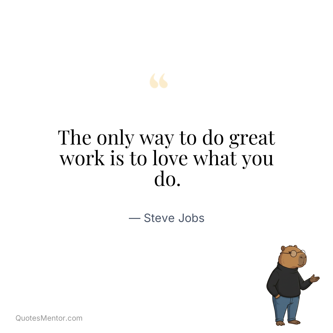 The only way to do great work is to love what you do. - Steve Jobs