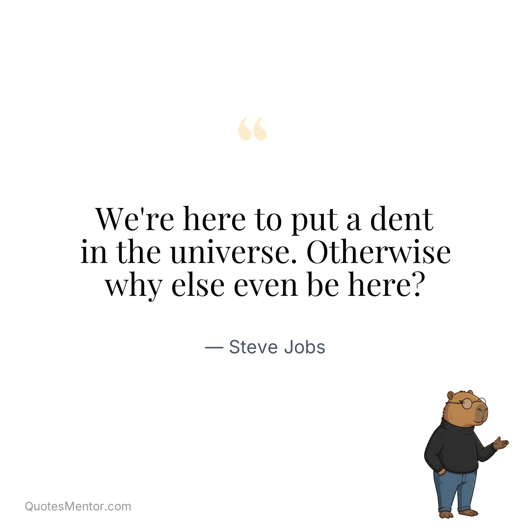 We’re here to put a dent in the universe. Otherwise why else even be here? - Steve Jobs