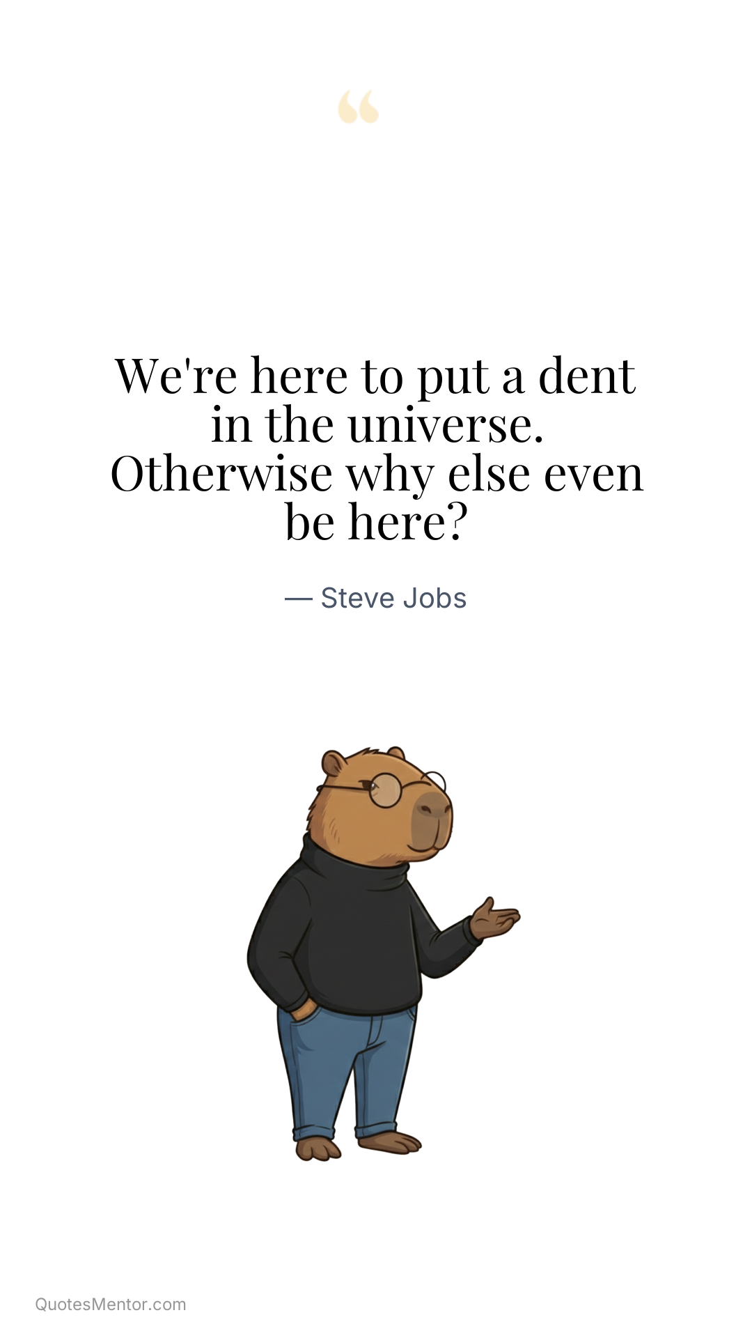 We're here to put a dent in the universe. Otherwise why else even be here? - Steve Jobs