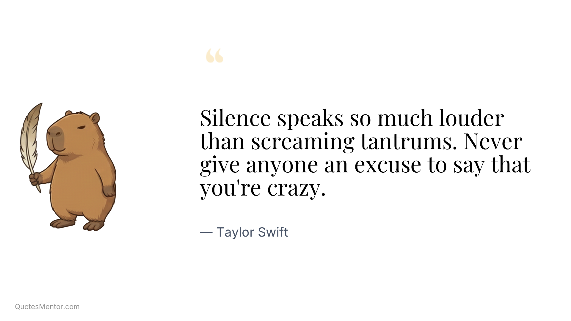 Silence speaks so much louder than screaming tantrums. Never give anyone an excuse to say that you're crazy. - Taylor Swift