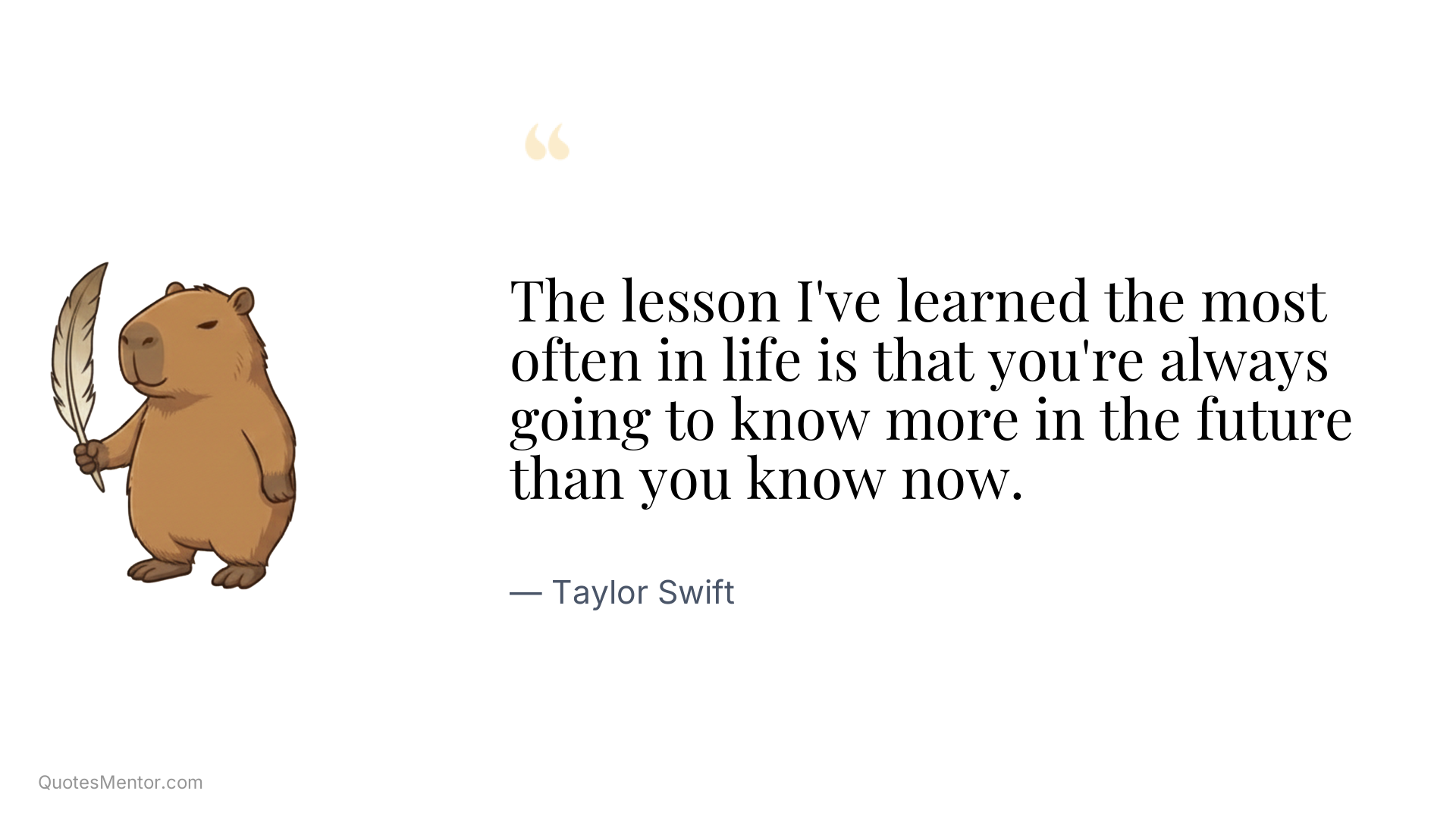 The lesson I've learned the most often in life is that you're always going to know more in the future than you know now. - Taylor Swift