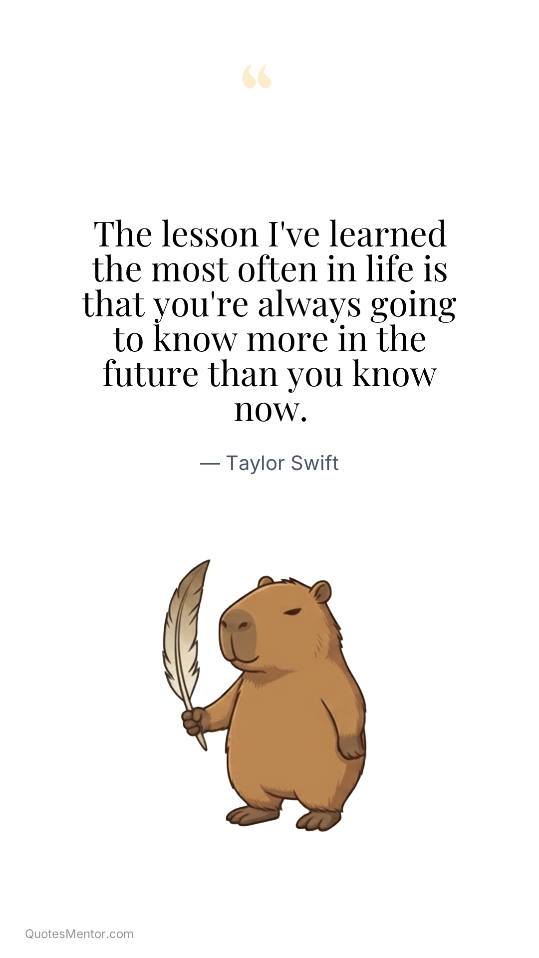 The lesson I've learned the most often in life is that you're always going to know more in the future than you know now. - Taylor Swift
