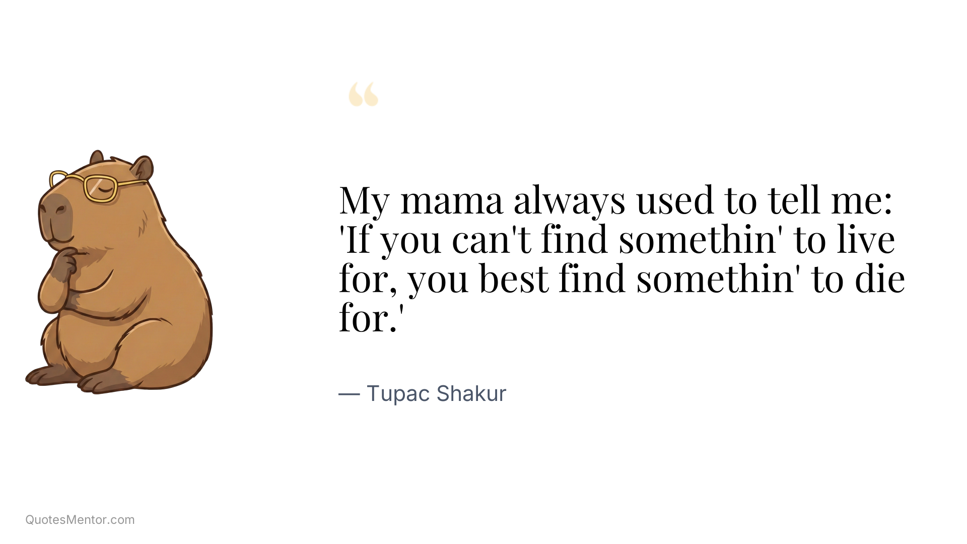 My mama always used to tell me: 'If you can't find somethin' to live for, you best find somethin' to die for.' - Tupac Shakur