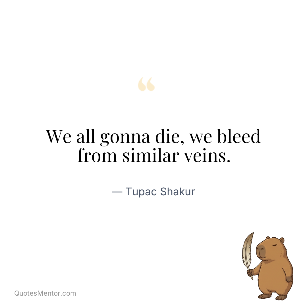 We all gonna die, we bleed from similar veins. - Tupac Shakur