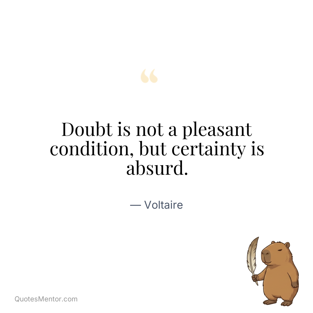 Doubt is not a pleasant condition, but certainty is absurd. - Voltaire