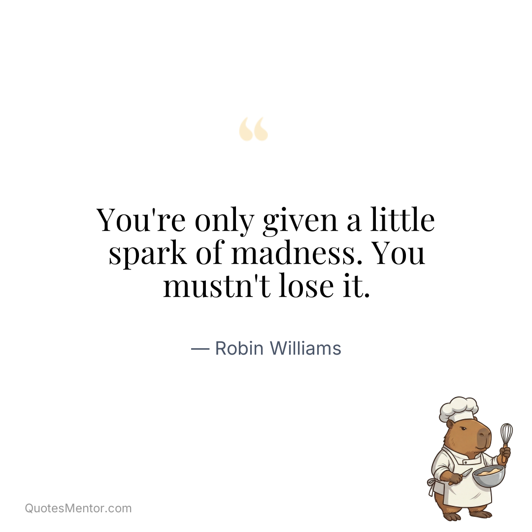 You’re only given a little spark of madness. You mustn’t lose it. - Robin Williams