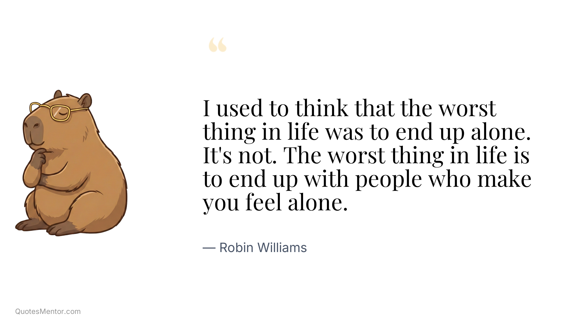 I used to think that the worst thing in life was to end up alone. It's not. The worst thing in life is to end up with people who make you feel alone. - Robin Williams
