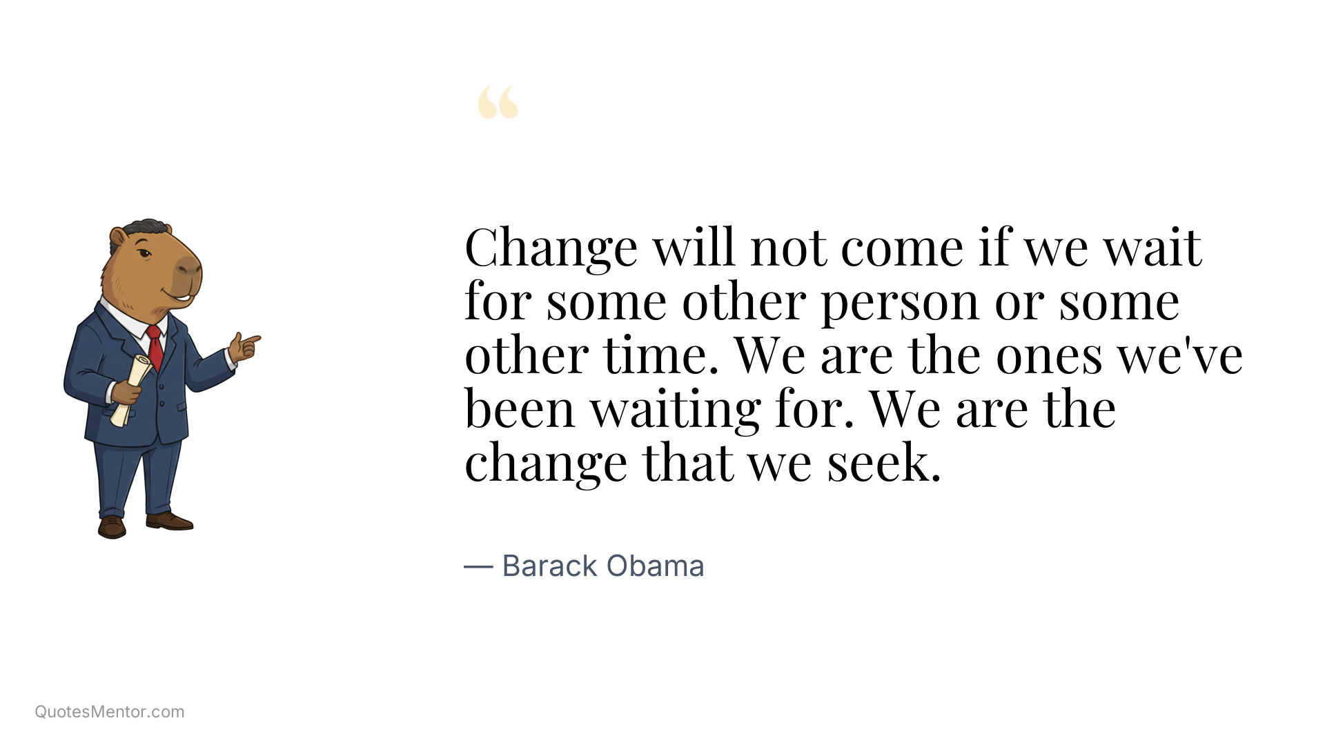 Change will not come if we wait for some other person or some other time. We are the ones we've been waiting for. We are the change that we seek. - Barack Obama