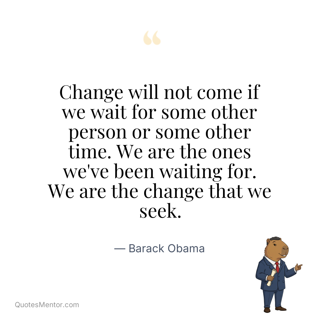 Change will not come if we wait for some other person or some other time. We are the ones we’ve been waiting for. We are the change that we seek. - Barack Obama
