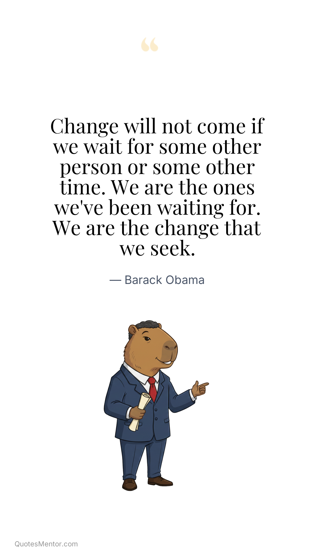Change will not come if we wait for some other person or some other time. We are the ones we've been waiting for. We are the change that we seek. - Barack Obama