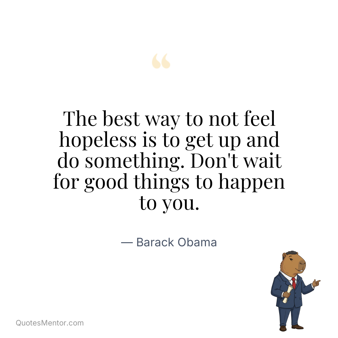 The best way to not feel hopeless is to get up and do something. Don’t wait for good things to happen to you. - Barack Obama