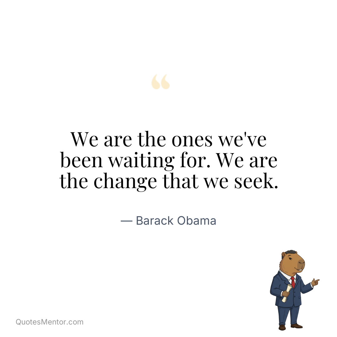 We are the ones we’ve been waiting for. We are the change that we seek. - Barack Obama