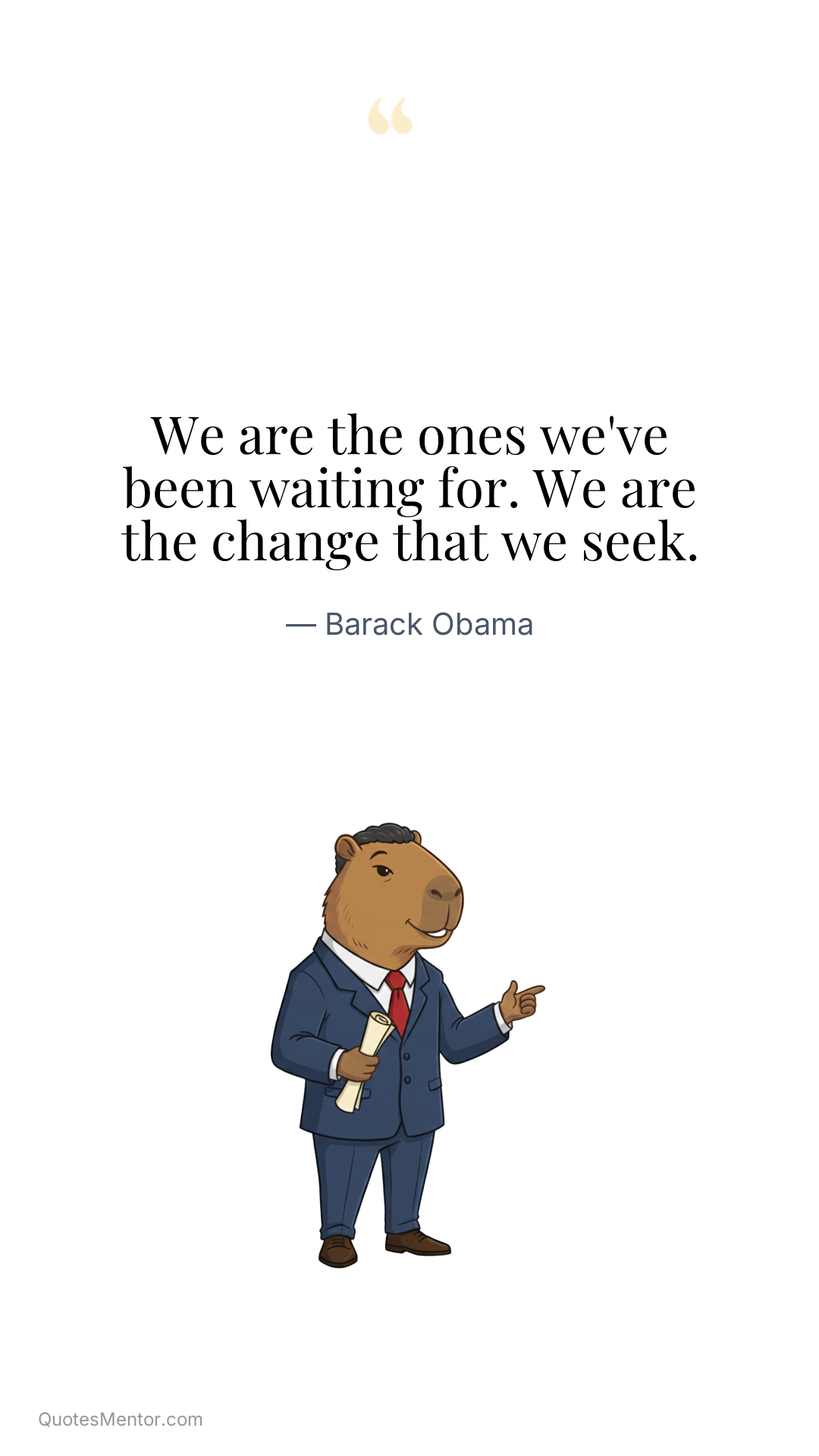 We are the ones we've been waiting for. We are the change that we seek. - Barack Obama