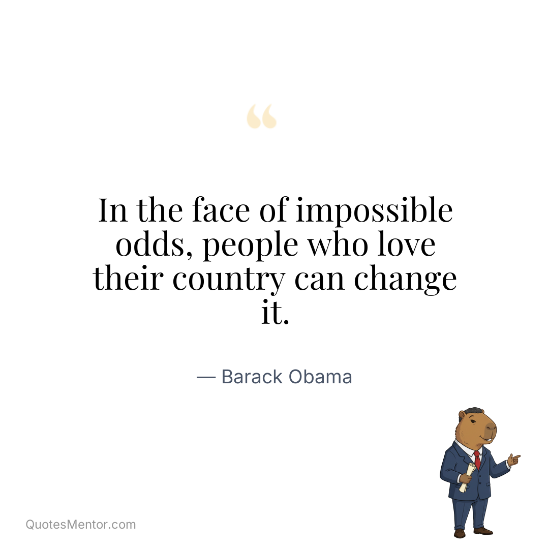 In the face of impossible odds, people who love their country can change it. - Barack Obama