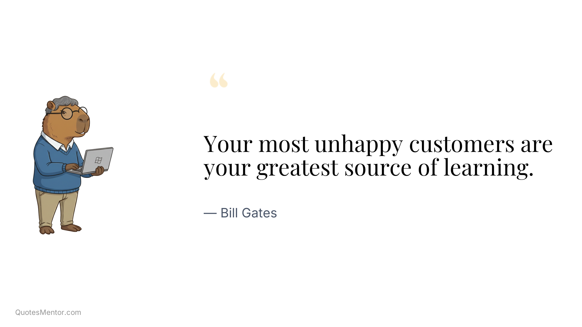 Your most unhappy customers are your greatest source of learning. - Bill Gates