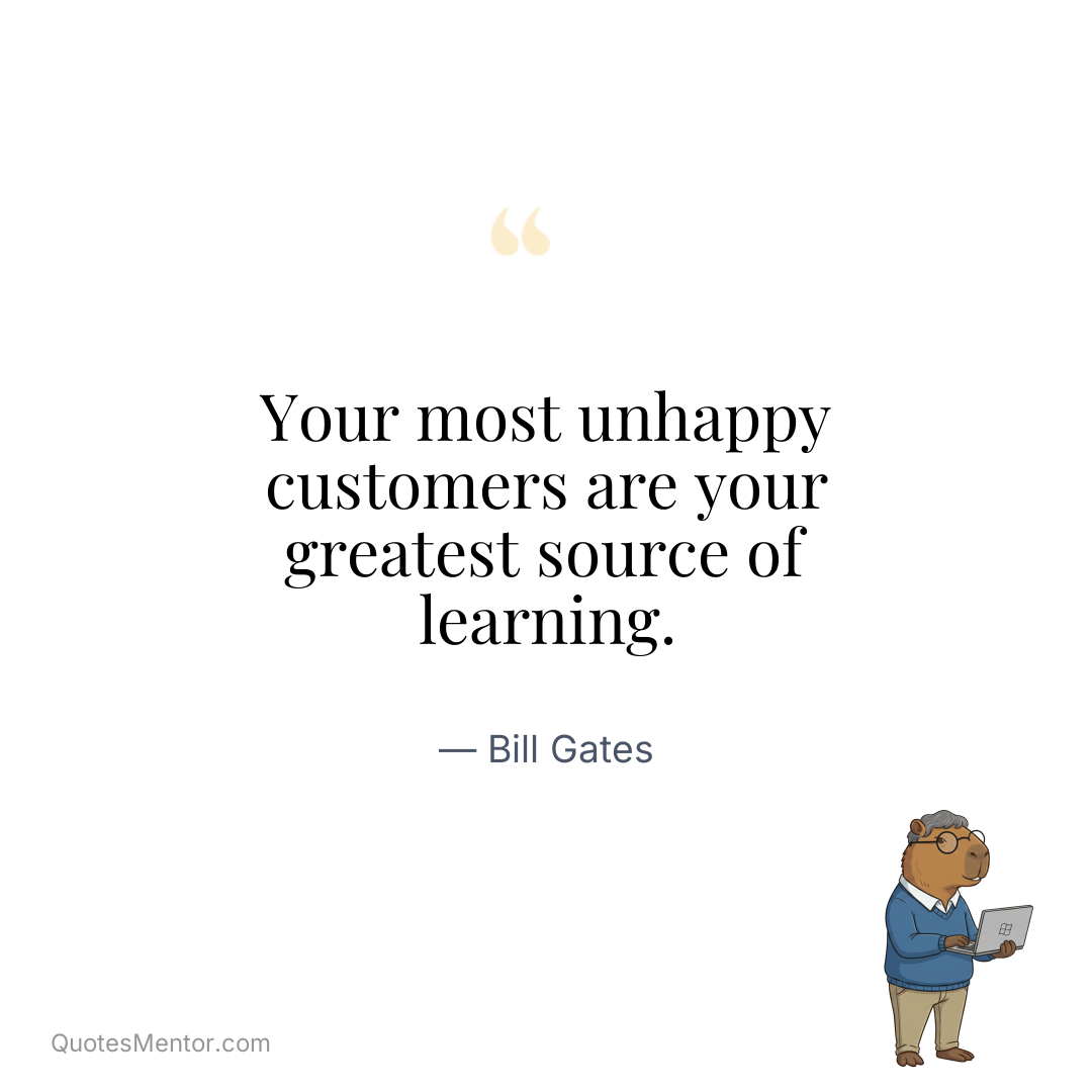 Your most unhappy customers are your greatest source of learning. - Bill Gates