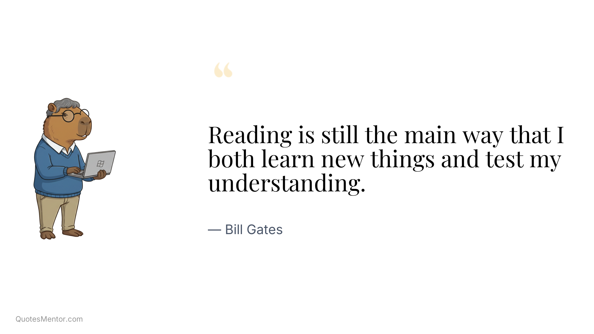 Reading is still the main way that I both learn new things and test my understanding. - Bill Gates