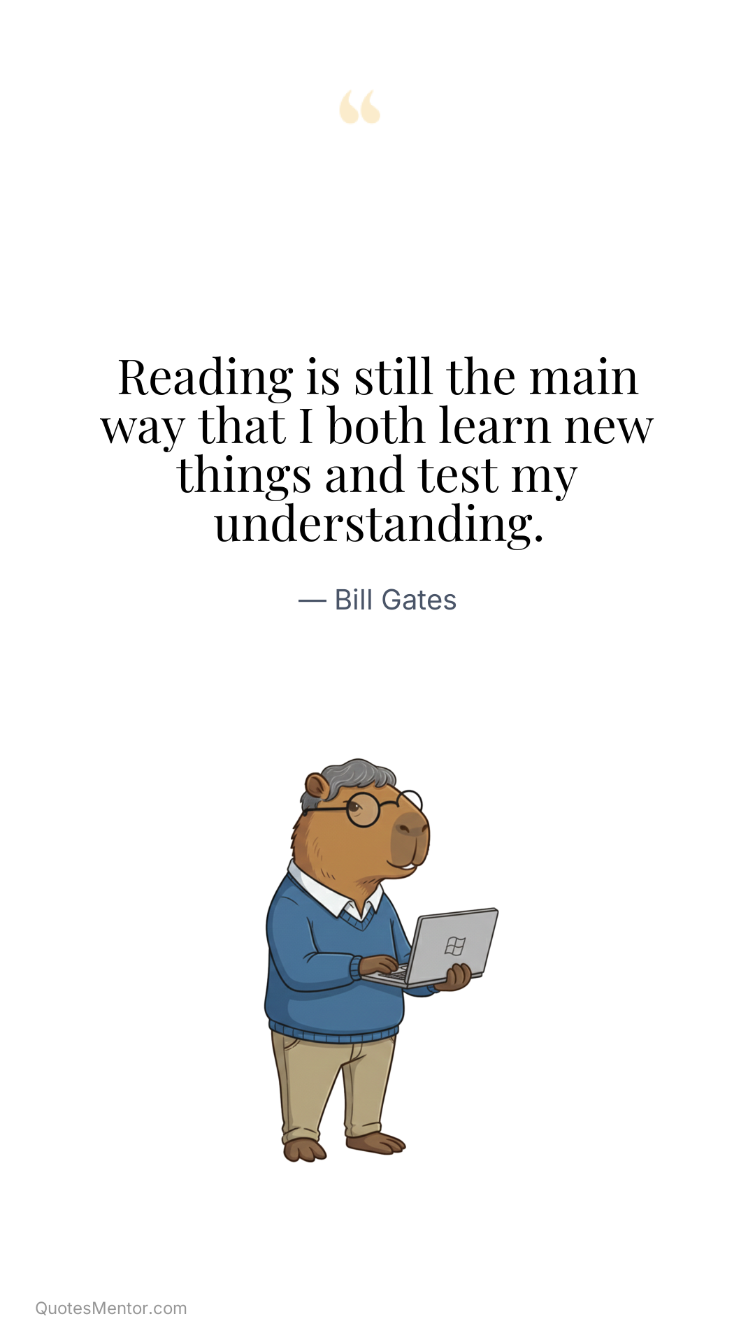 Reading is still the main way that I both learn new things and test my understanding. - Bill Gates