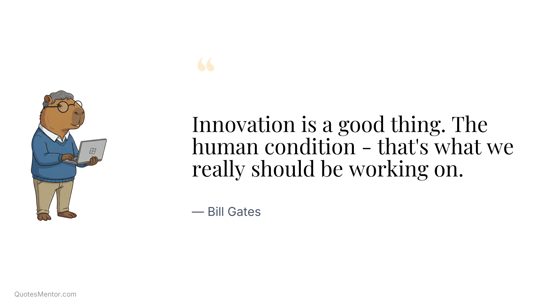 Innovation is a good thing. The human condition - that's what we really should be working on. - Bill Gates