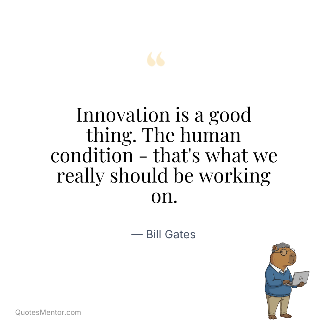 Innovation is a good thing. The human condition – that’s what we really should be working on. - Bill Gates