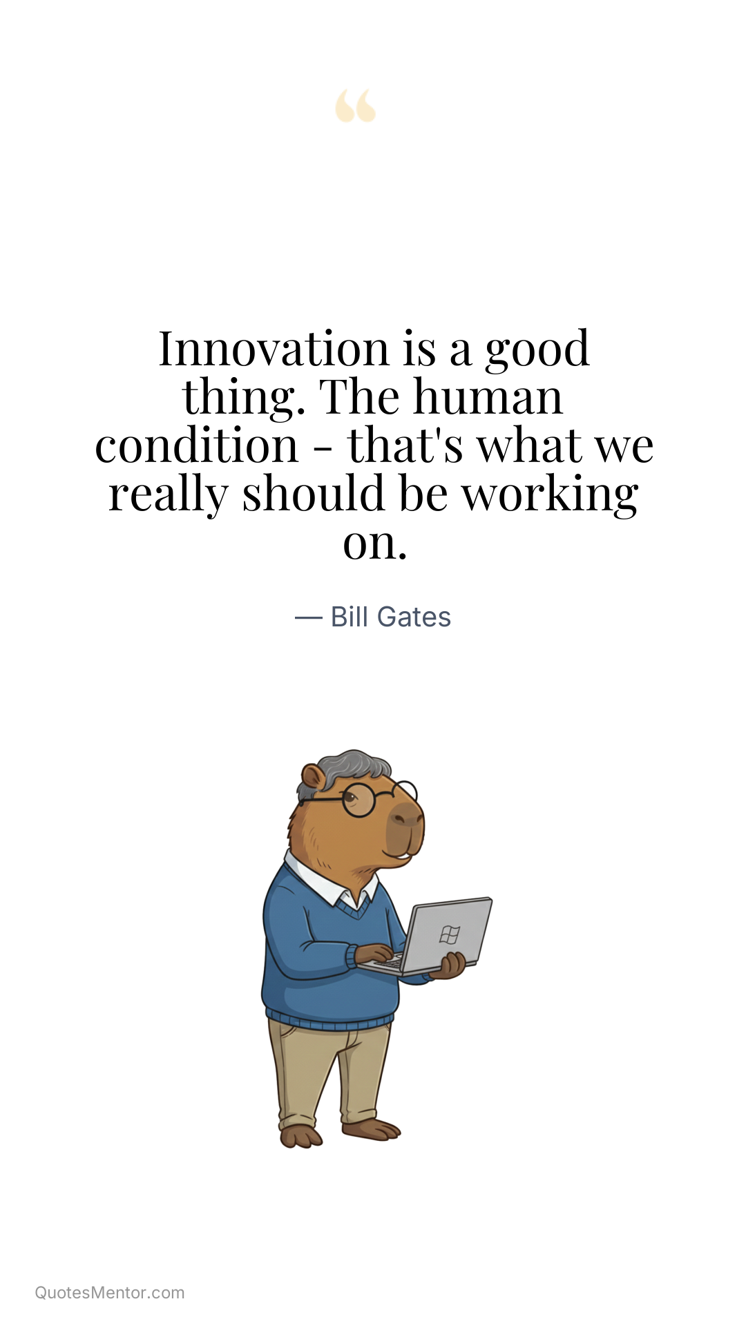 Innovation is a good thing. The human condition - that's what we really should be working on. - Bill Gates