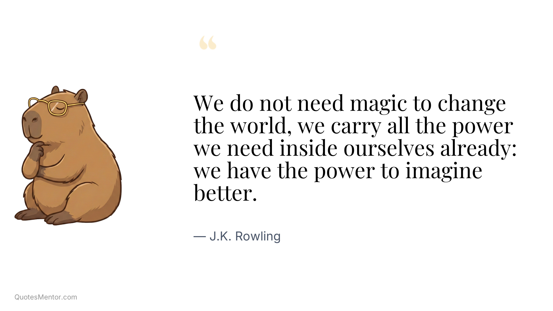 We do not need magic to change the world, we carry all the power we need inside ourselves already: we have the power to imagine better. - J.K. Rowling