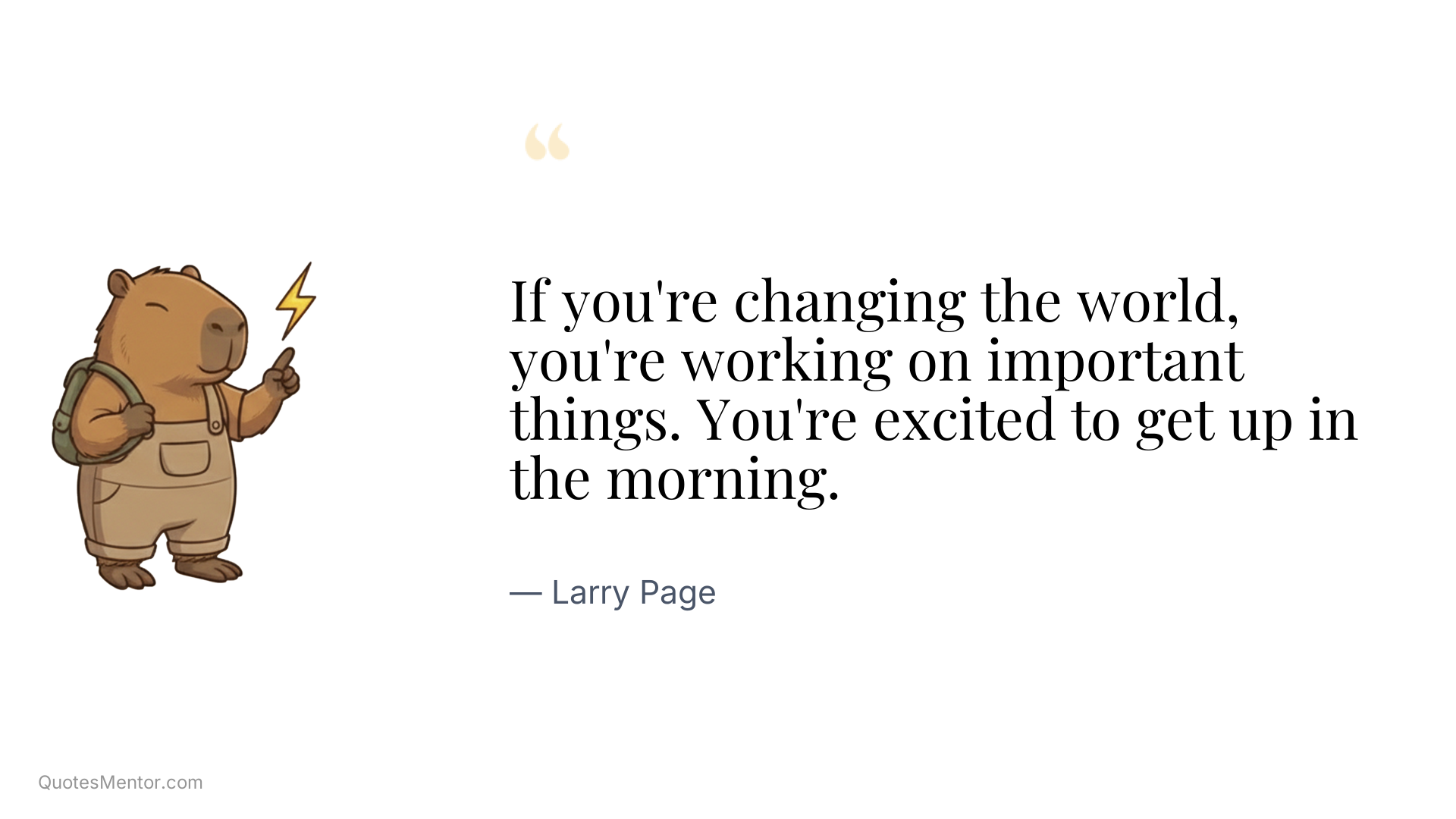 If you're changing the world, you're working on important things. You're excited to get up in the morning. - Larry Page