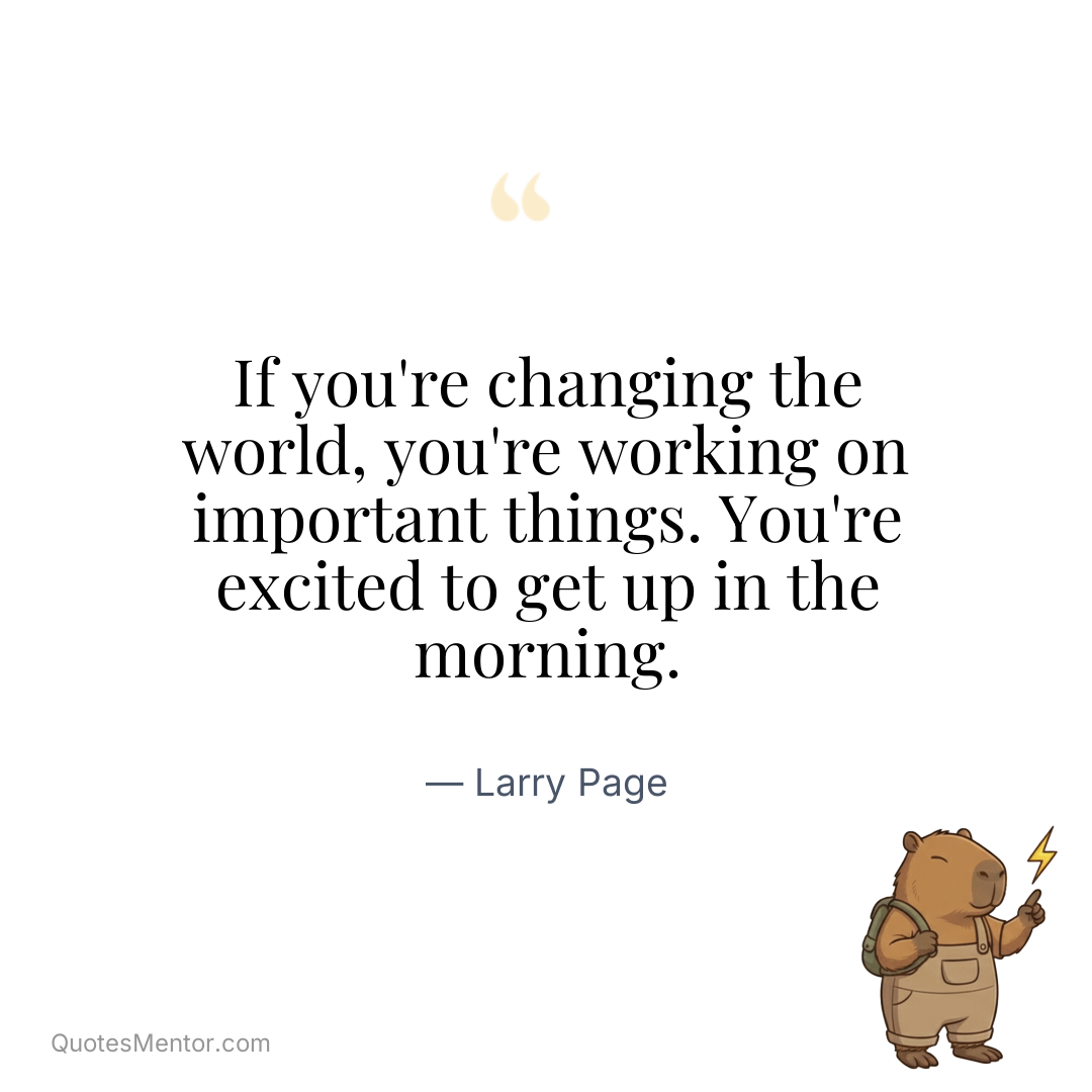 If you’re changing the world, you’re working on important things. You’re excited to get up in the morning. - Larry Page
