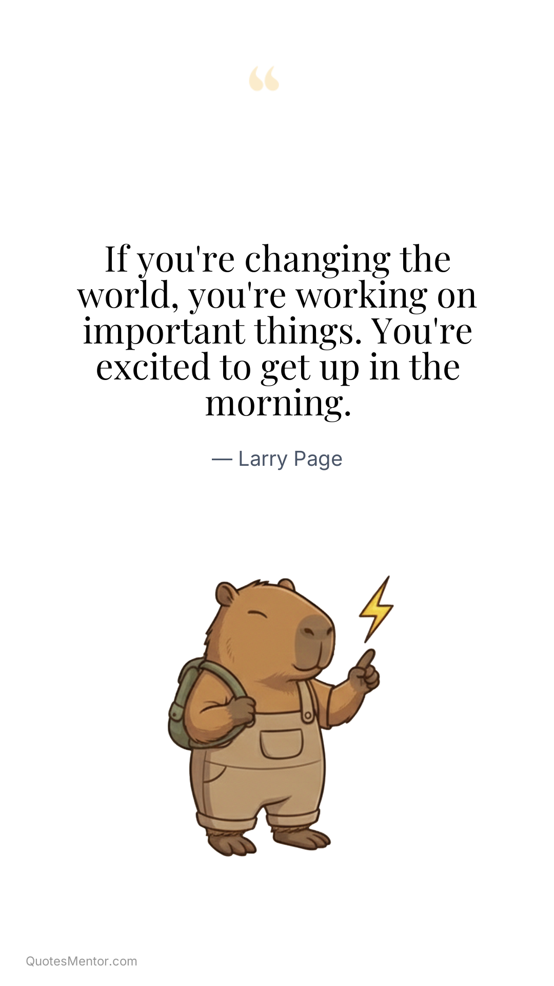 If you're changing the world, you're working on important things. You're excited to get up in the morning. - Larry Page