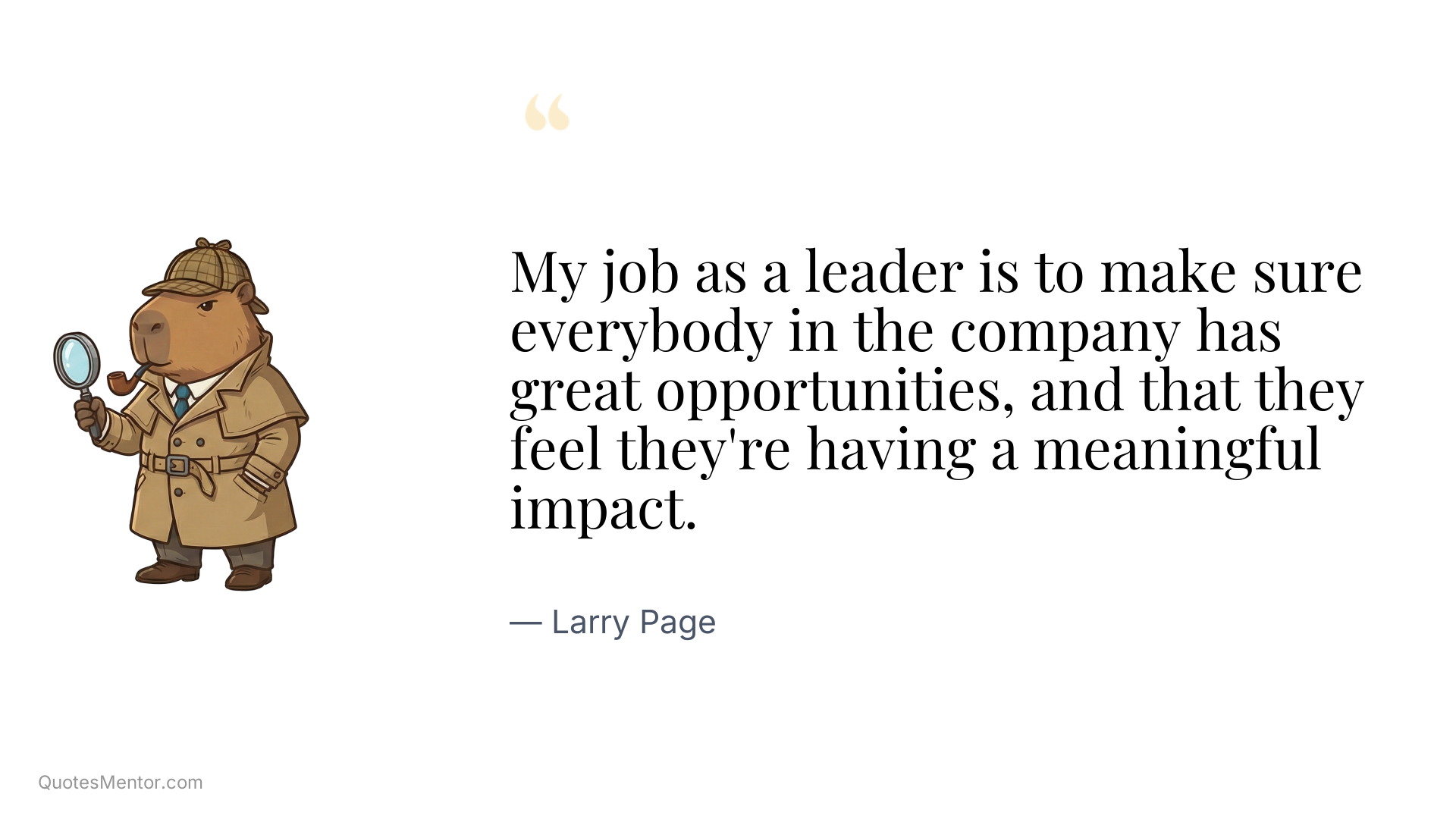 My job as a leader is to make sure everybody in the company has great opportunities, and that they feel they're having a meaningful impact. - Larry Page