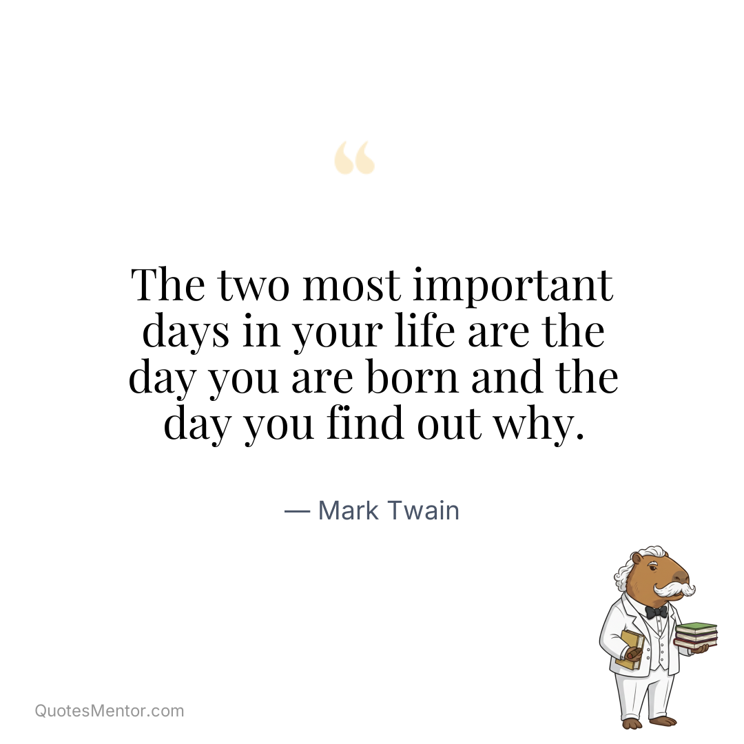 The two most important days in your life are the day you are born and the day you find out why. - Mark Twain