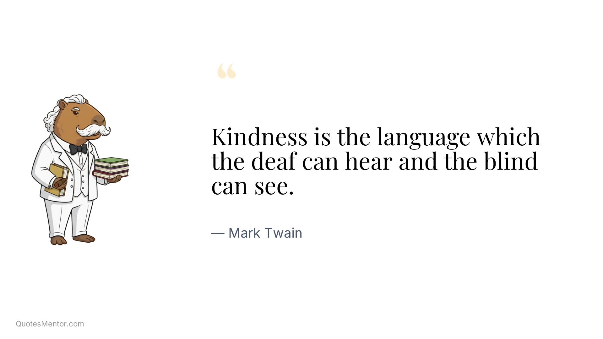 Kindness is the language which the deaf can hear and the blind can see. - Mark Twain