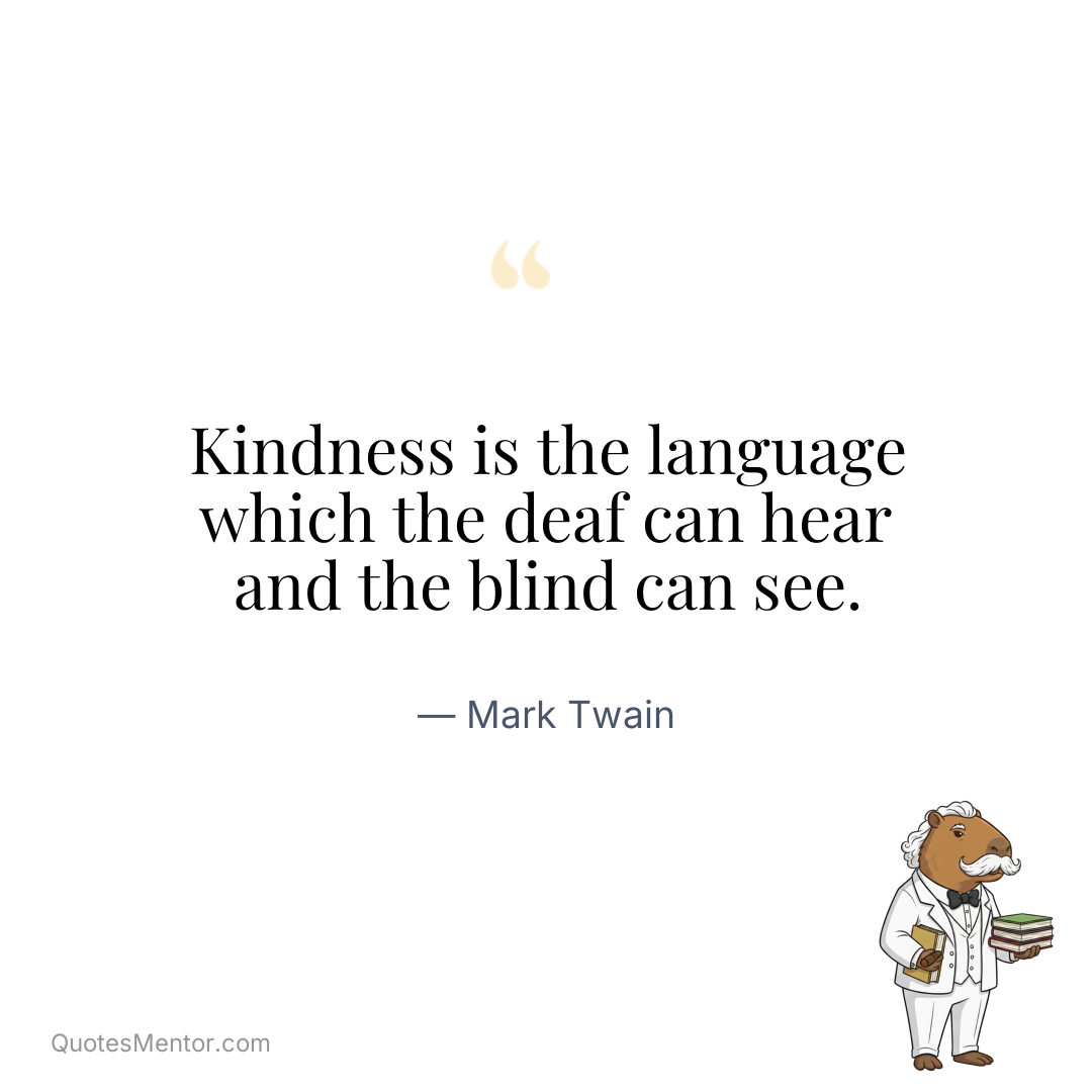 Kindness is the language which the deaf can hear and the blind can see. - Mark Twain