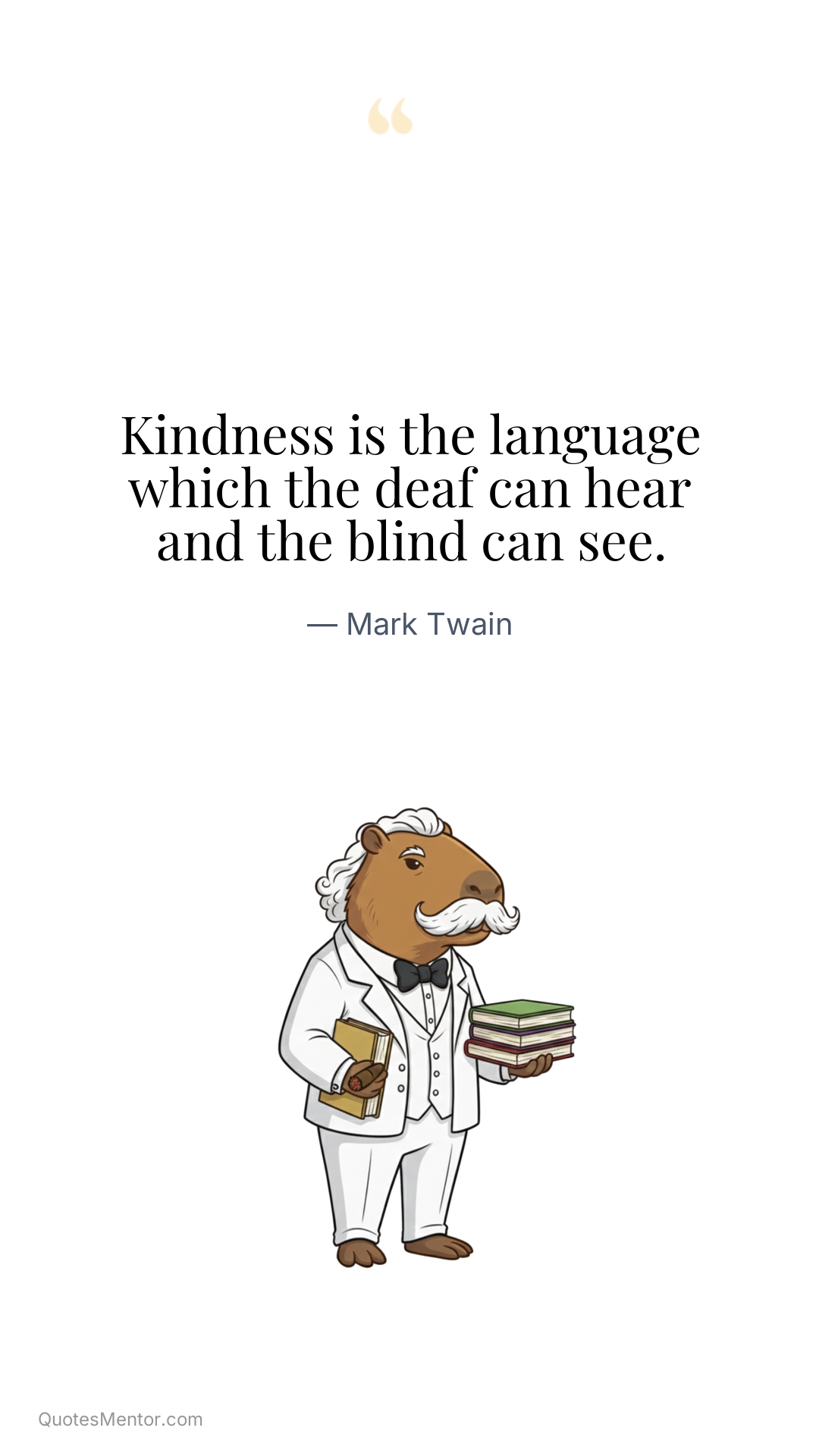 Kindness is the language which the deaf can hear and the blind can see. - Mark Twain