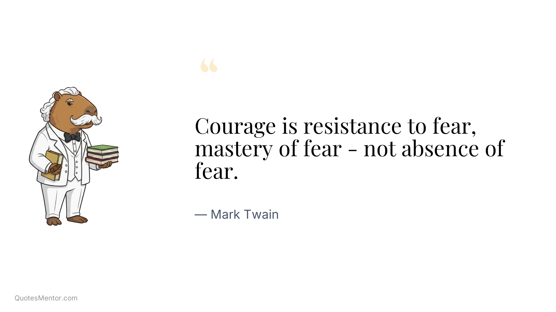 Courage is resistance to fear, mastery of fear - not absence of fear. - Mark Twain