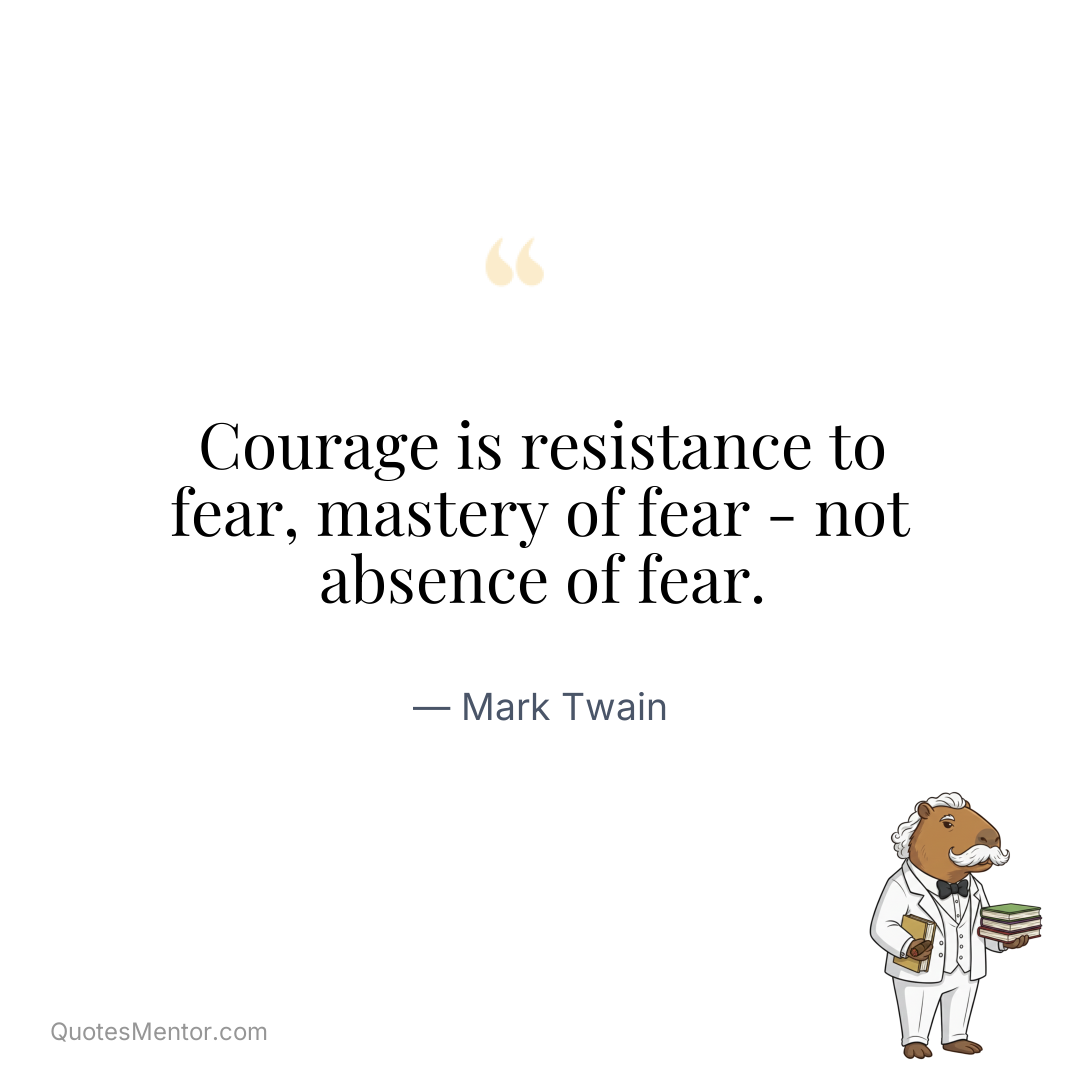 Courage is resistance to fear, mastery of fear – not absence of fear. - Mark Twain
