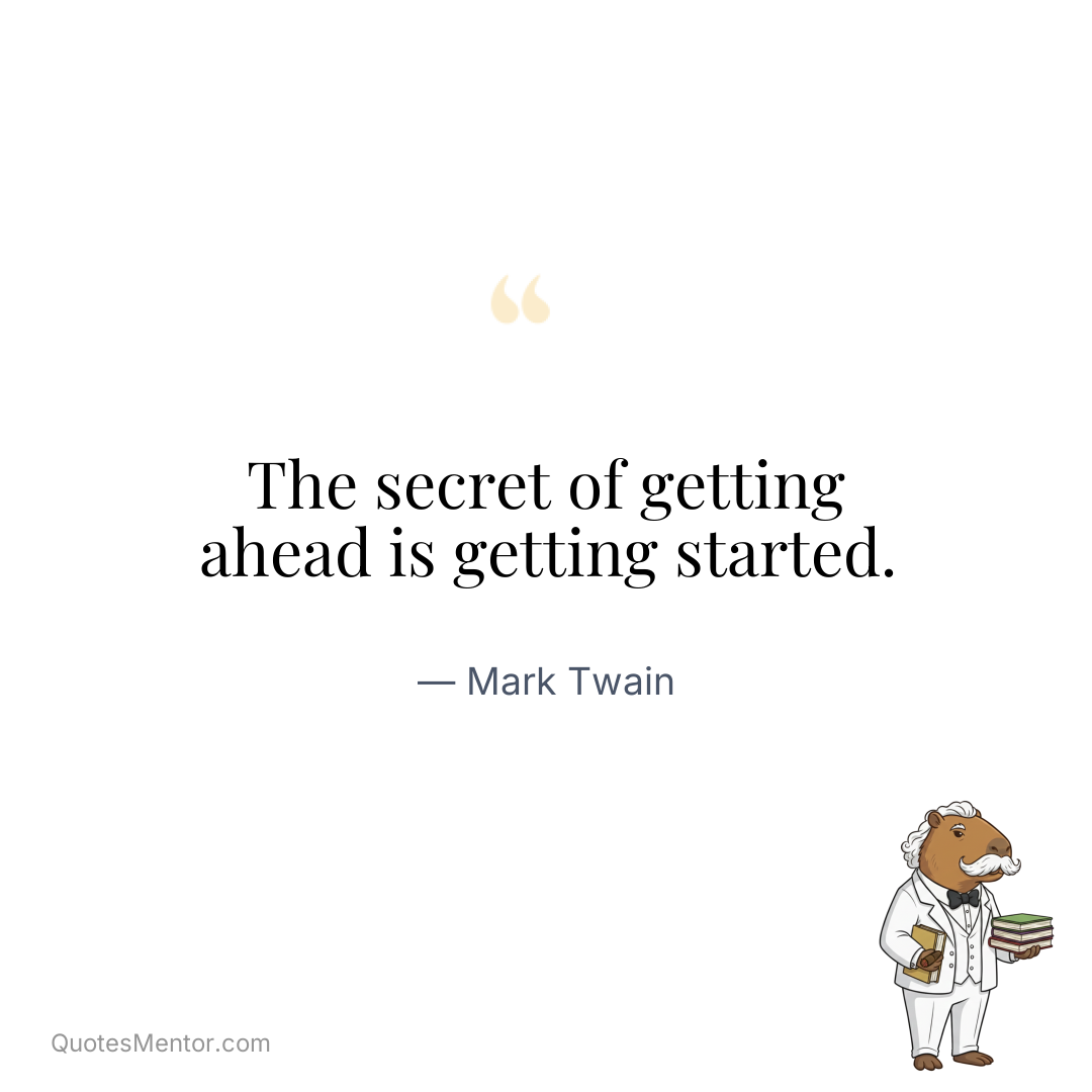 The secret of getting ahead is getting started. - Mark Twain