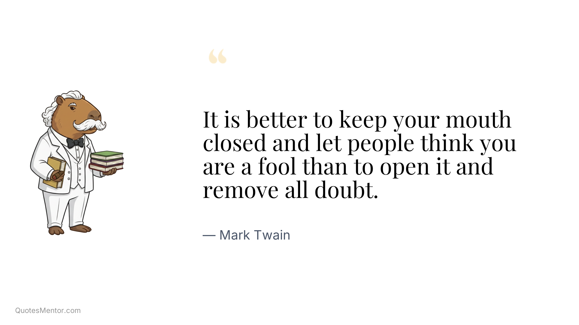 It is better to keep your mouth closed and let people think you are a fool than to open it and remove all doubt. - Mark Twain