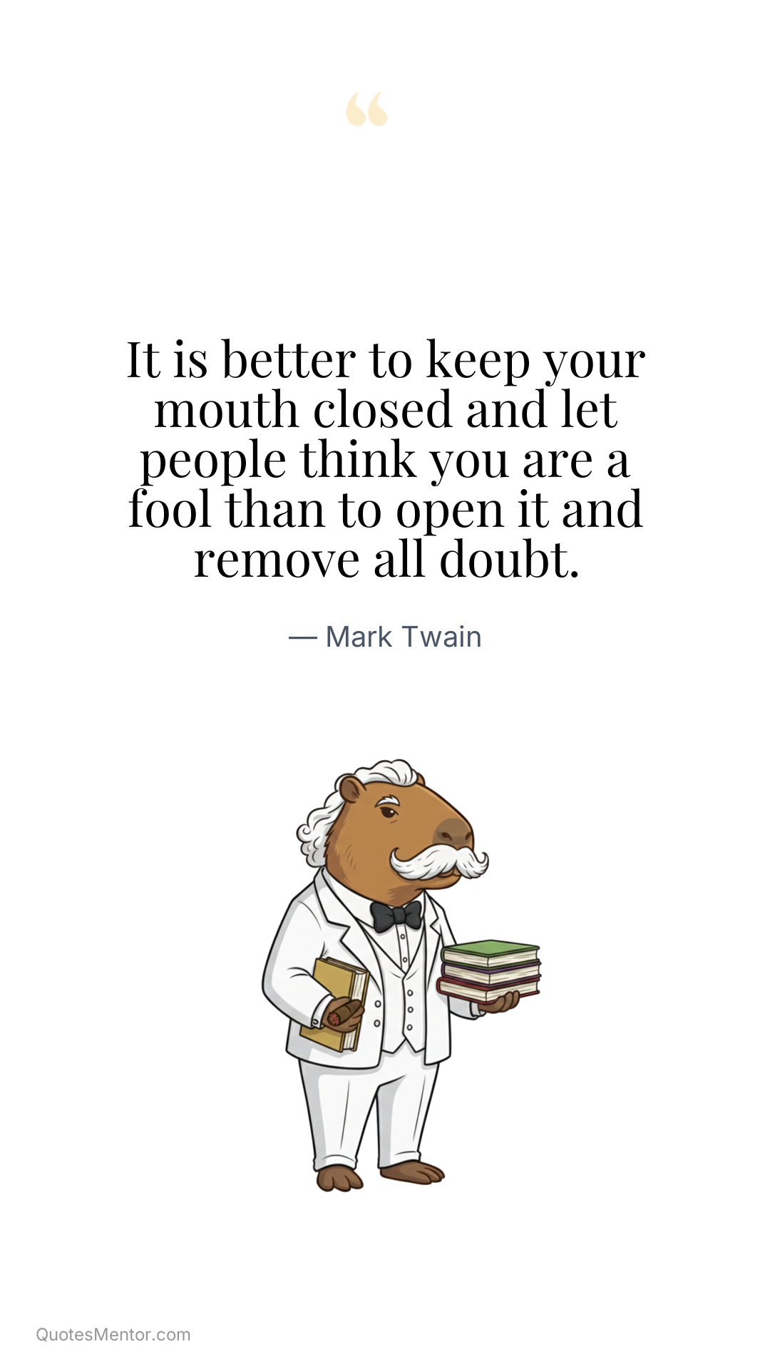 It is better to keep your mouth closed and let people think you are a fool than to open it and remove all doubt. - Mark Twain