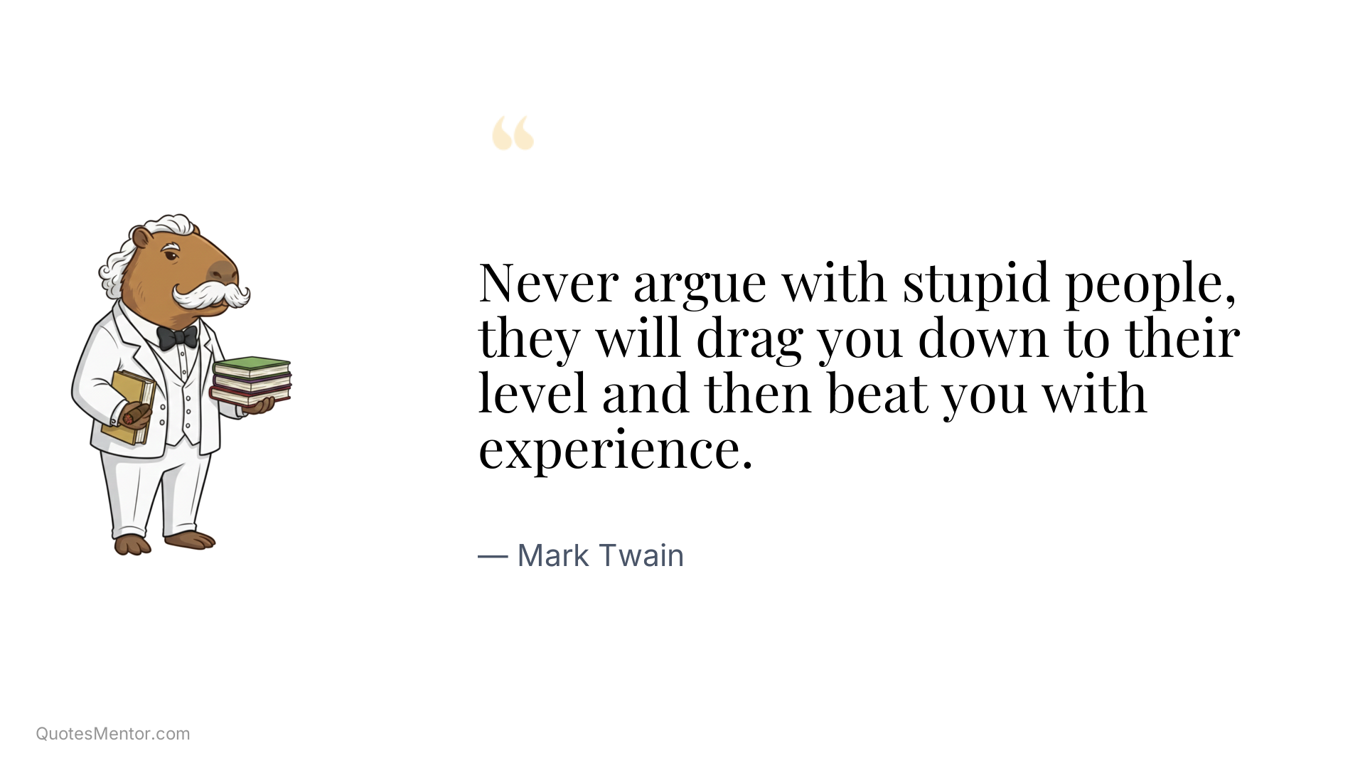 Never argue with stupid people, they will drag you down to their level and then beat you with experience. - Mark Twain
