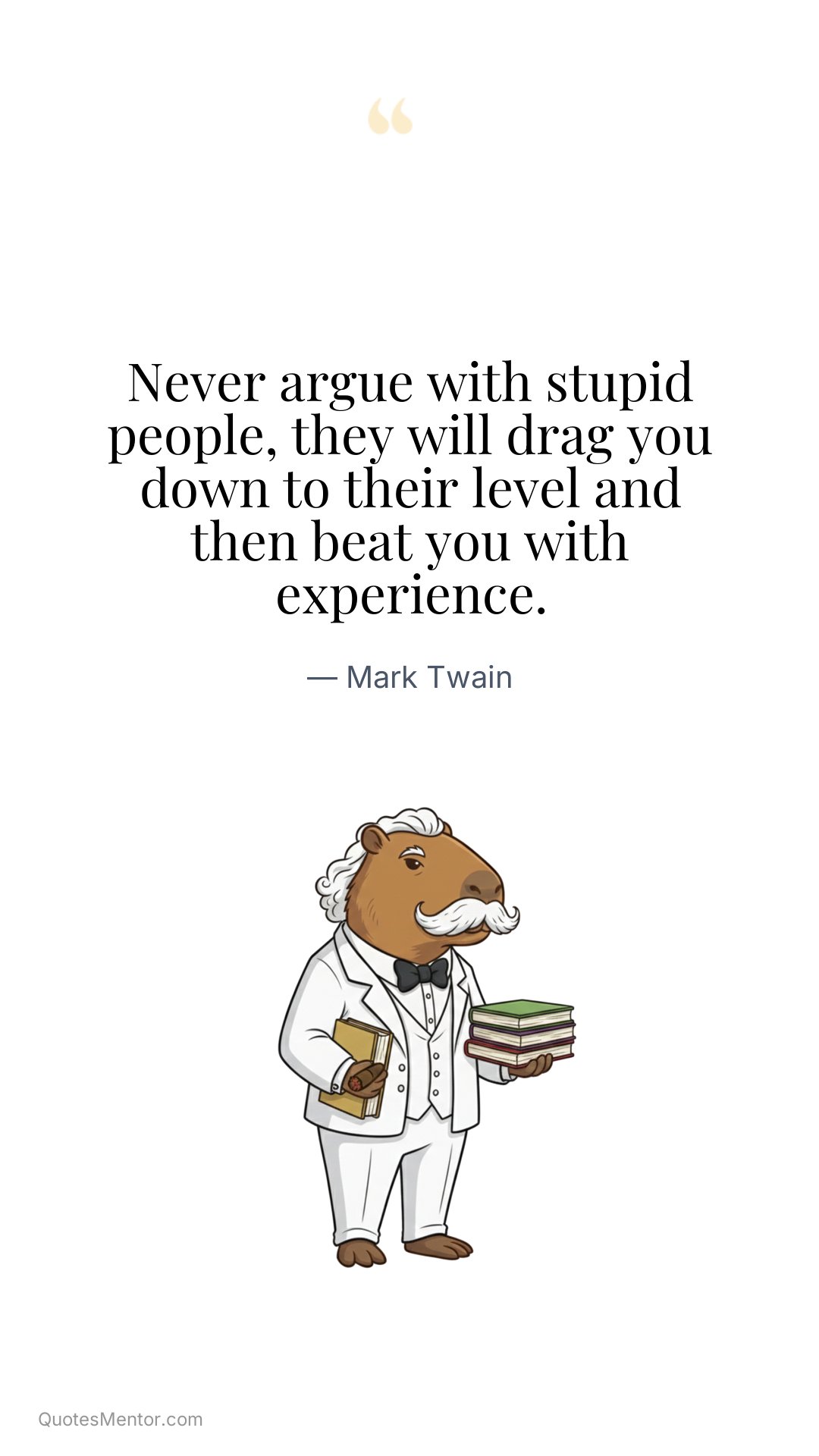 Never argue with stupid people, they will drag you down to their level and then beat you with experience. - Mark Twain