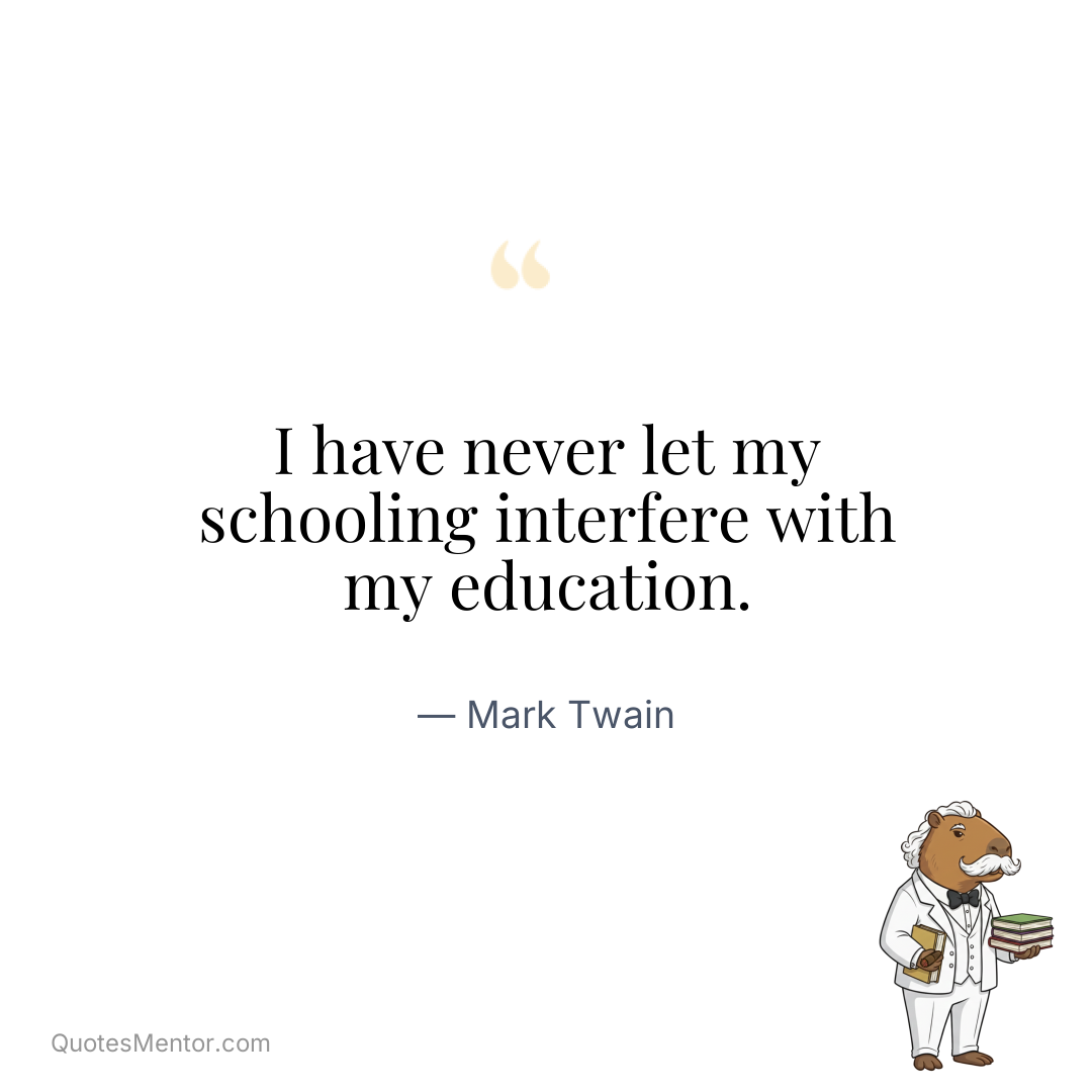 I have never let my schooling interfere with my education. - Mark Twain