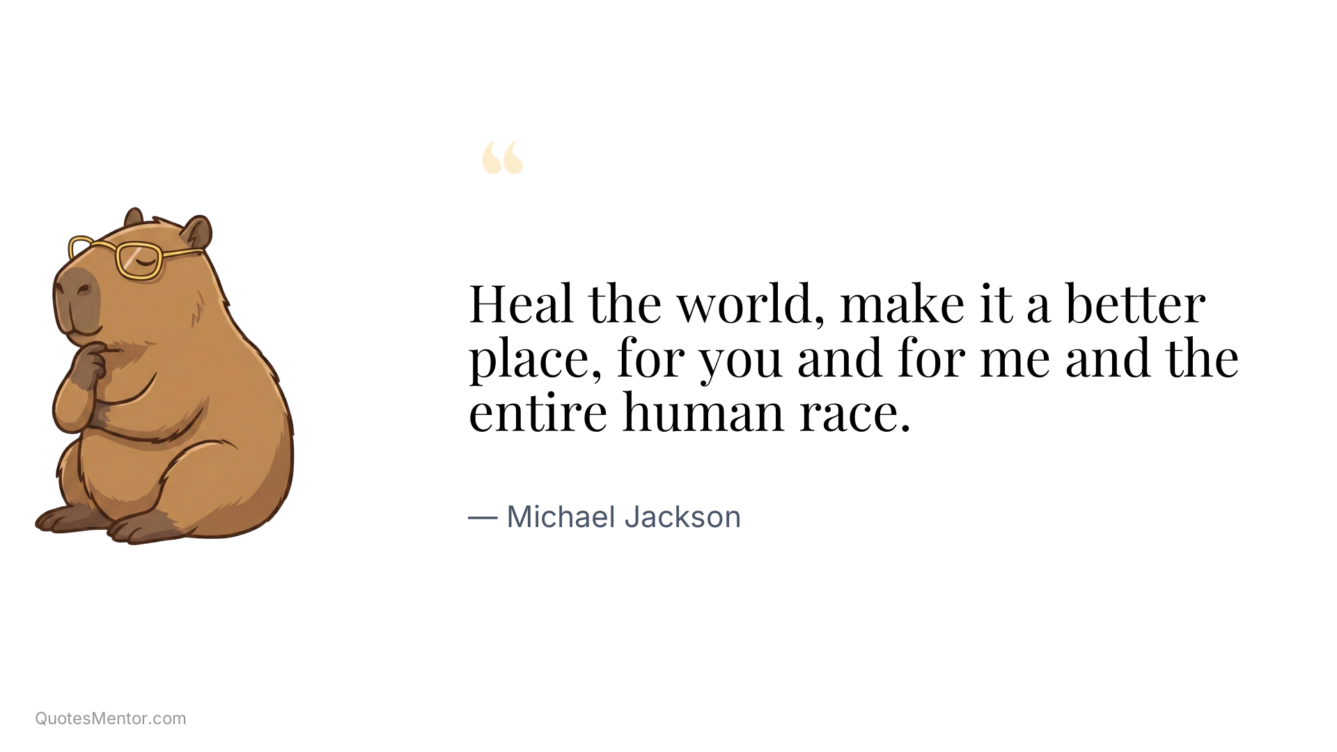 Heal the world, make it a better place, for you and for me and the entire human race. - Michael Jackson