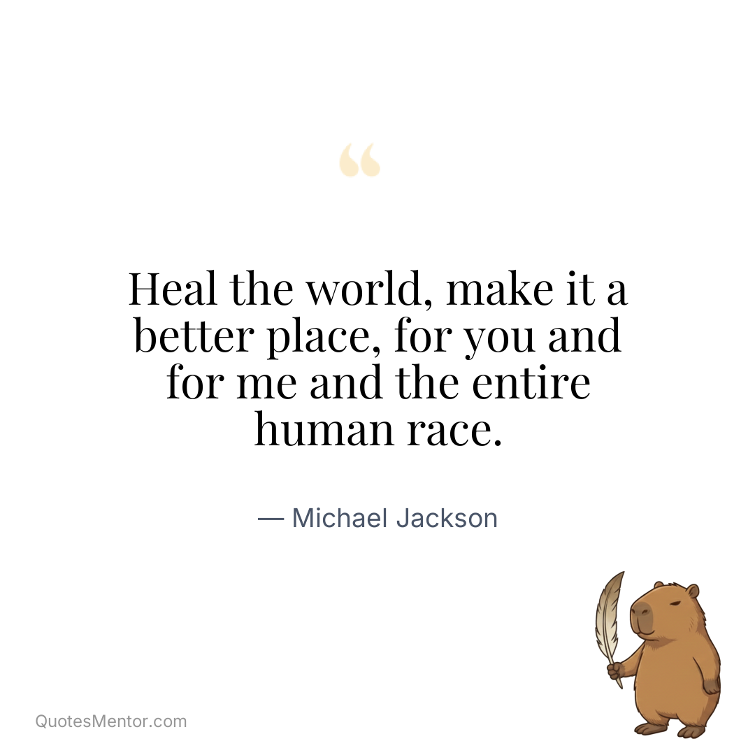 Heal the world, make it a better place, for you and for me and the entire human race. - Michael Jackson