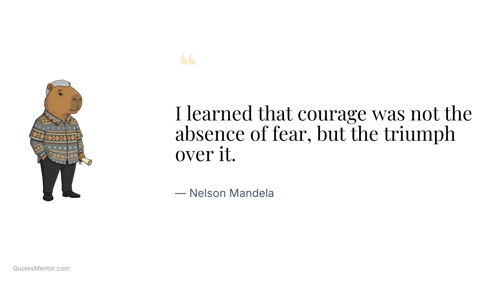 I learned that courage was not the absence of fear, but the triumph over it. - Nelson Mandela