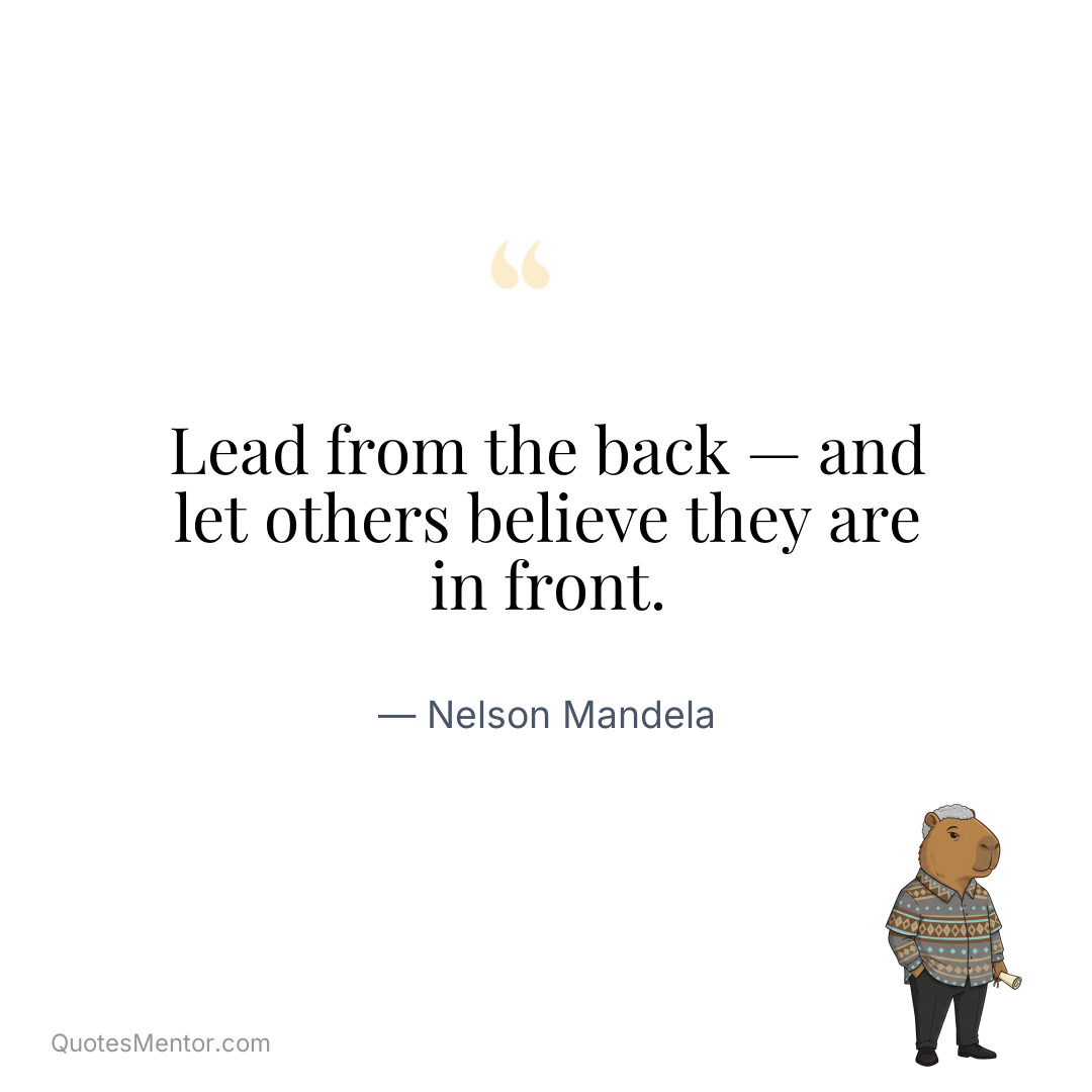Lead from the back — and let others believe they are in front. - Nelson Mandela