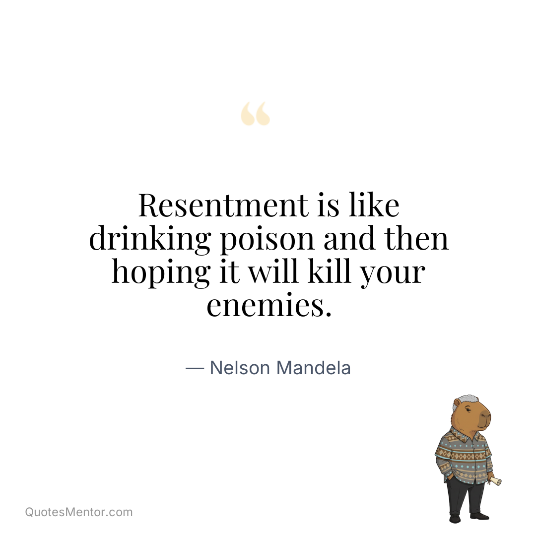 Resentment is like drinking poison and then hoping it will kill your enemies. - Nelson Mandela