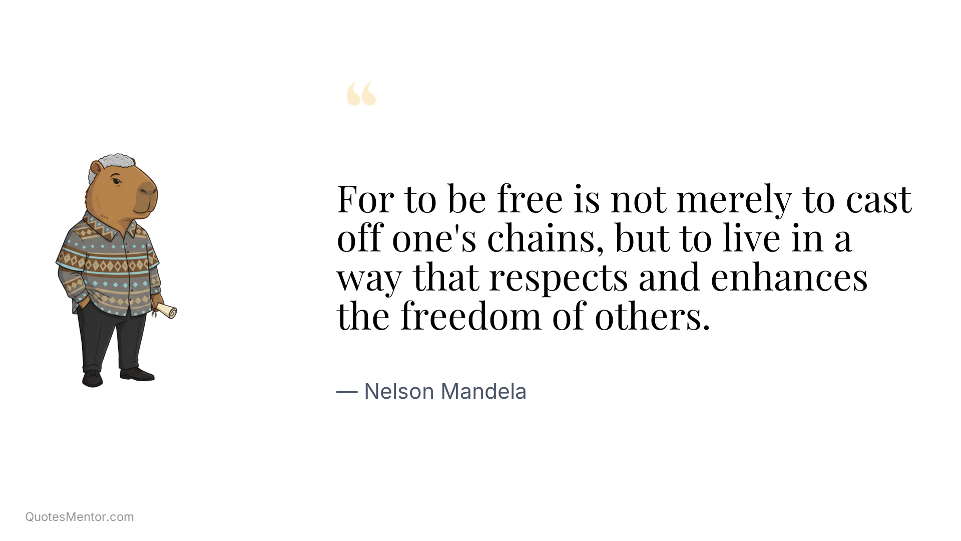 For to be free is not merely to cast off one's chains, but to live in a way that respects and enhances the freedom of others. - Nelson Mandela