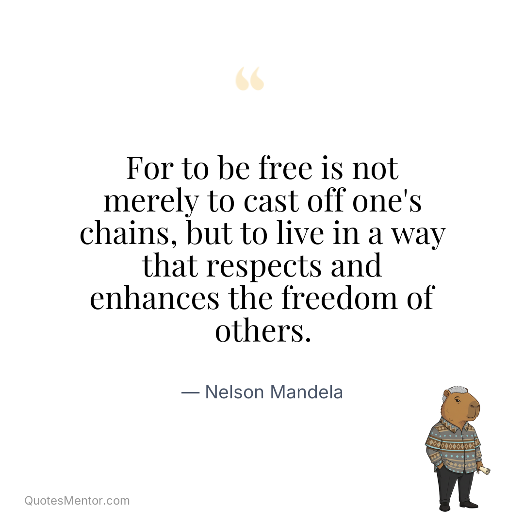 For to be free is not merely to cast off one’s chains, but to live in a way that respects and enhances the freedom of others. - Nelson Mandela